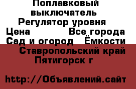 Поплавковый выключатель. Регулятор уровня › Цена ­ 1 300 - Все города Сад и огород » Ёмкости   . Ставропольский край,Пятигорск г.